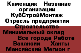 Каменщик › Название организации ­ КубСтройМонтаж › Отрасль предприятия ­ Строительство › Минимальный оклад ­ 100 000 - Все города Работа » Вакансии   . Ханты-Мансийский,Мегион г.